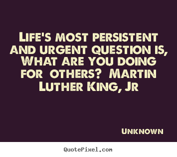 Life's most persistent and urgent question is, what are you doing for.. Unknown  life quotes