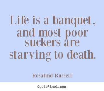Quotes about life - Life is a banquet, and most poor suckers are starving to..