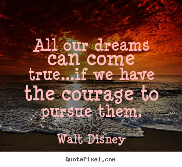 Quotes about life - All our dreams can come true...if we have the courage to pursue..