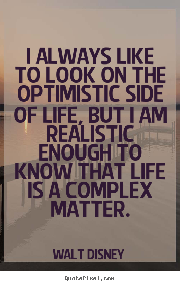 Walt Disney picture quotes - I always like to look on the optimistic side of life,.. - Life quote
