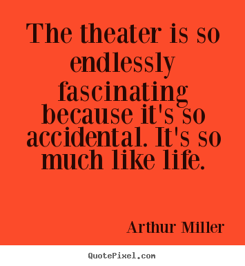 The theater is so endlessly fascinating because it's.. Arthur Miller great life quotes