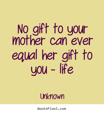 Create custom picture quotes about life - No gift to your mother can ever equal her gift to you..