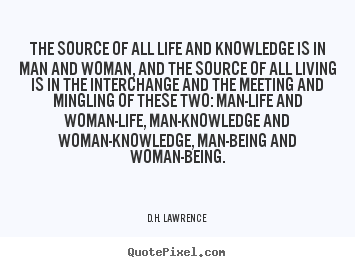 The source of all life and knowledge is in man.. D.H. Lawrence great life quote