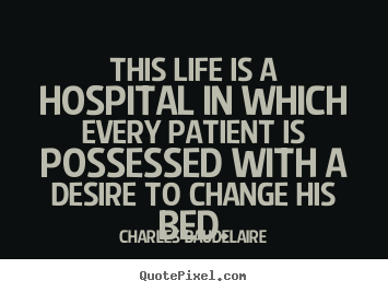 This life is a hospital in which every patient is possessed.. Charles Baudelaire top life quotes