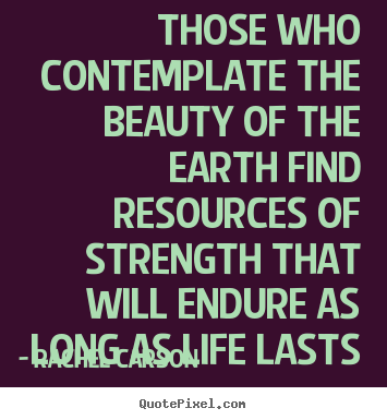 Those who contemplate the beauty of the earth find resources of strength.. Rachel Carson popular life quotes