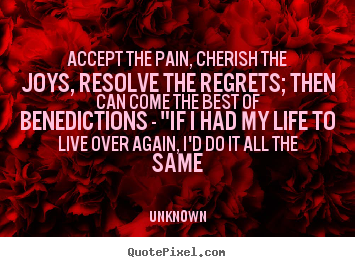 Accept the pain, cherish the joys, resolve the regrets; then can.. Unknown  life quote