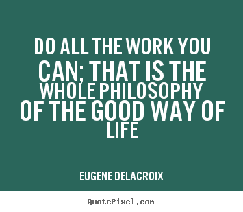 Design your own picture quotes about life - Do all the work you can; that is the whole philosophy of the good..