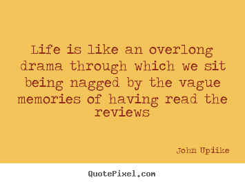 Life is like an overlong drama through which we sit being.. John Updike  life sayings