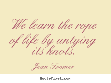 Jean Toomer poster quotes - We learn the rope of life by untying its knots. - Life quote