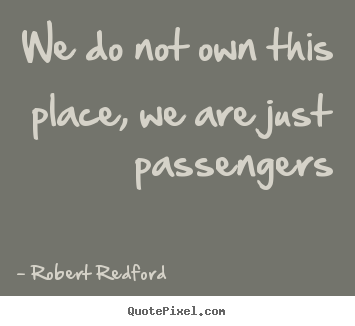 We do not own this place, we are just passengers Robert Redford best life sayings
