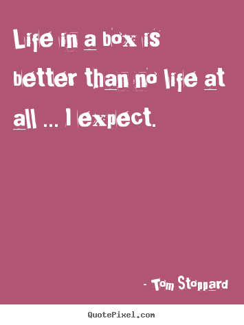 Create graphic picture quotes about life - Life in a box is better than no life at all ... i expect.