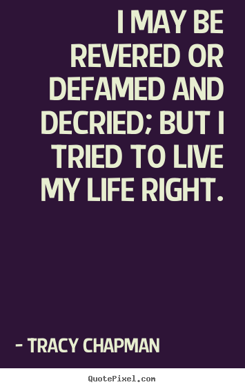 Tracy Chapman picture quotes - I may be revered or defamed and decried; but i tried to live my life.. - Life quotes