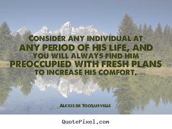 Consider any individual at any period of his life,.. Alexis De Tocqueville famous life quotes