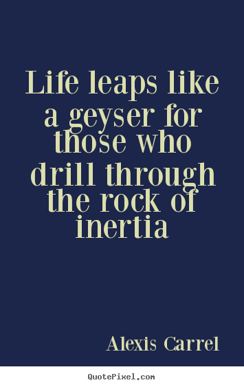 Life quotes - Life leaps like a geyser for those who drill through the rock..