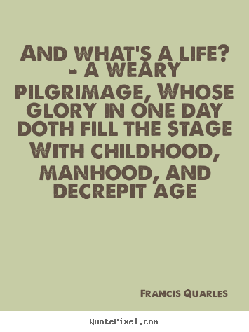 Quotes about life - And what's a life? - a weary pilgrimage, whose glory in one day doth..