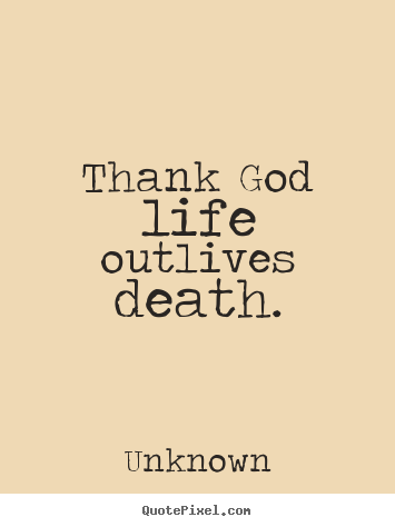 Sayings about life - Thank god life outlives death.