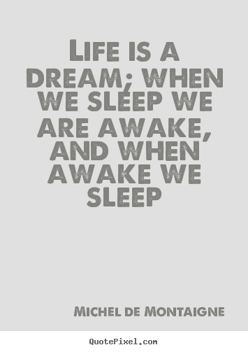Michel De Montaigne picture quotes - Life is a dream; when we sleep we are awake, and when awake we sleep - Life quotes