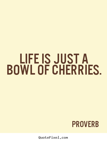 Quotes about life - Life is just a bowl of cherries.