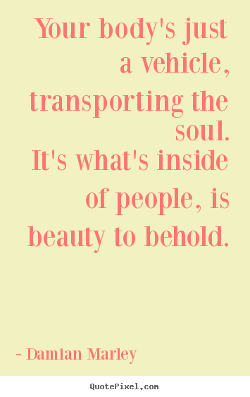 Sayings about life - Your body's just a vehicle, transporting the soul.it's..