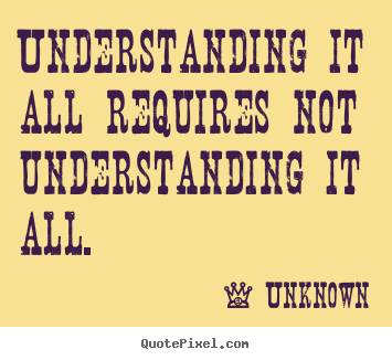 Life quotes - Understanding it all requires not understanding it all.