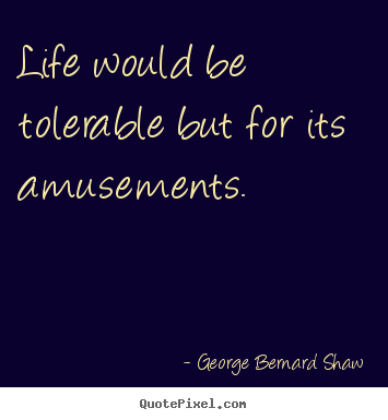 Life would be tolerable but for its amusements. George Bernard Shaw good life quote
