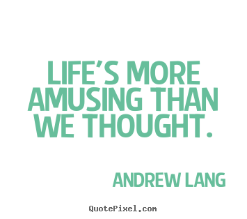 Life's more amusing than we thought. Andrew Lang great life quote