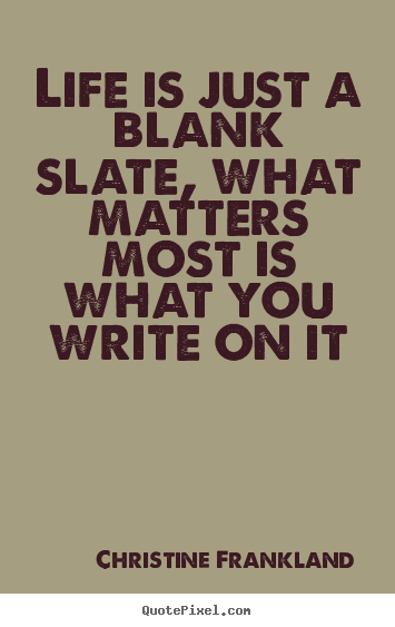 Quotes about life - Life is just a blank slate, what matters most is what you write..