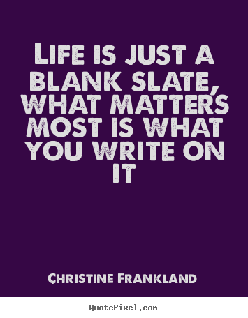 Life is just a blank slate, what matters most is what you write on it Christine Frankland  life quotes