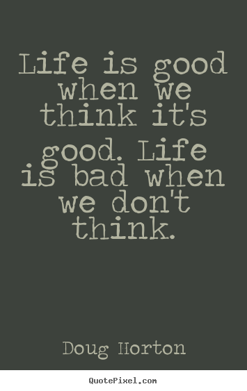 Design custom picture quotes about life - Life is good when we think it's good. life is bad when we don't..