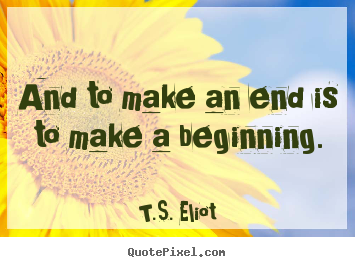 Life sayings - And to make an end is to make a beginning.