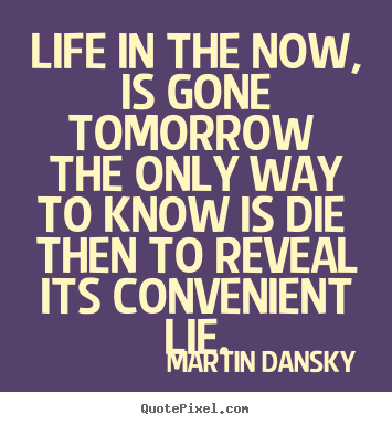 Quotes about life - Life in the now, is gone tomorrow the only way to..