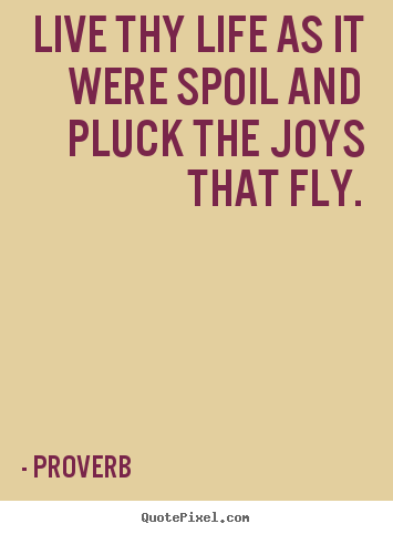 Proverb pictures sayings - Live thy life as it were spoil and pluck the joys that fly. - Life quotes