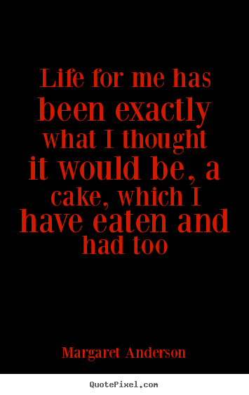 Life for me has been exactly what i thought it would be, a cake,.. Margaret Anderson good life quotes