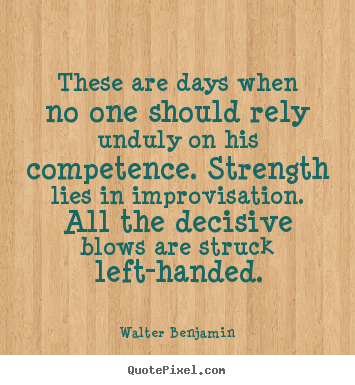 These are days when no one should rely unduly on his competence... Walter Benjamin good life quotes