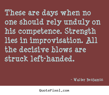 These are days when no one should rely unduly.. Walter Benjamin  life quotes