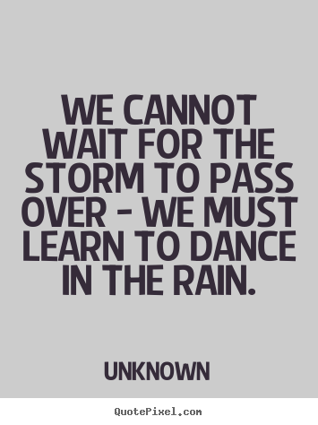 We cannot wait for the storm to pass over - we must learn to.. Unknown  life quotes