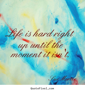 Sue Morter poster quote - Life is hard right up until the moment it isn't. - Life quotes