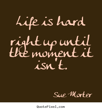 Life quotes - Life is hard right up until the moment it isn't.