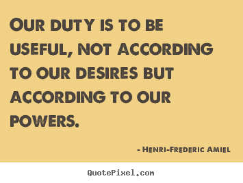Our duty is to be useful, not according to our desires.. Henri-Frederic Amiel famous life quotes