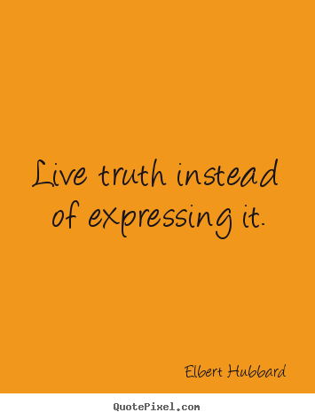 Quote about life - Live truth instead of expressing it.