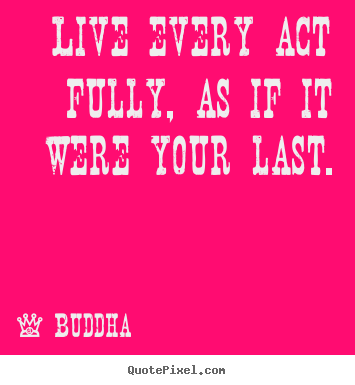Life quotes - Live every act fully, as if it were your last.