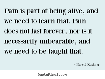 Pain is part of being alive, and we need to learn that. pain.. Harold Kushner greatest life quotes