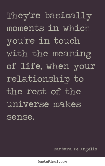 Quotes about life - They're basically moments in which you're in touch with the..