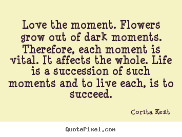 Quotes about life - Love the moment. flowers grow out of dark moments...