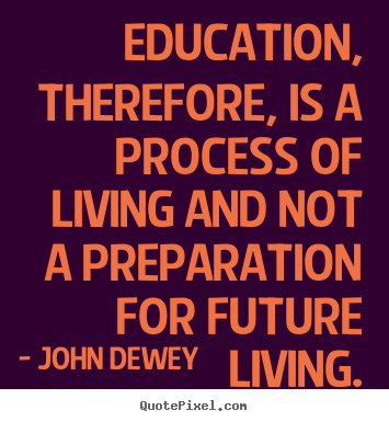 Quotes about life - Education, therefore, is a process of living and..