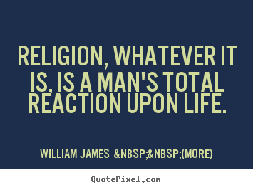 Religion, whatever it is, is a man's total reaction upon life. William James  &nbsp;&nbsp;(more) best life quotes