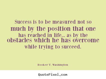 Success is to be measured not so much by the.. Booker T. Washington good life quote