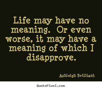 Life may have no meaning.  or even worse, it may.. Ashleigh Brilliant famous life quote