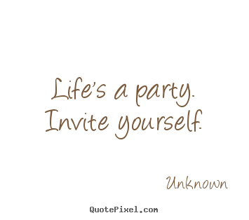 Unknown picture quotes - Life's a party.  invite yourself. - Life quotes