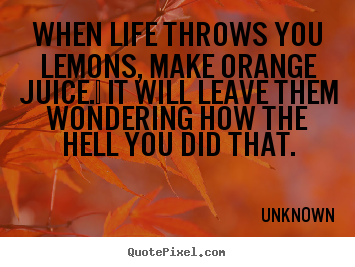 When life throws you lemons, make orange juice. .. Unknown top life quote